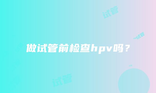 做试管前检查hpv吗?