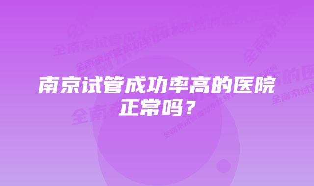 南京试管成功率高的医院正常吗?