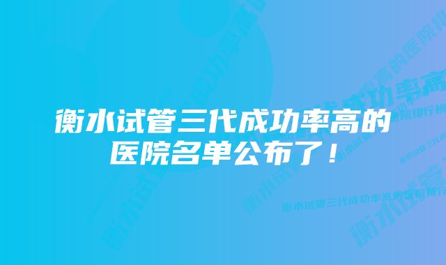 衡水试管三代成功率高的医院名单公布了!