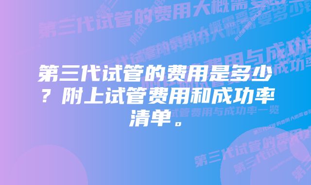 第三代试管的费用是多少?附上试管费用和成功率清单。
