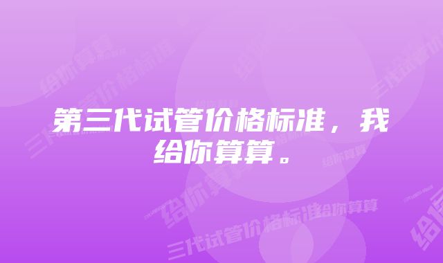 第三代试管价格标准,我给你算算。