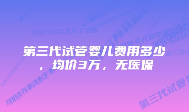 第三代试管婴儿费用多少,均价3万,无医保