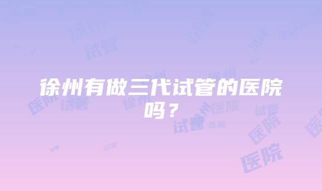 徐州有做三代试管的医院吗?
