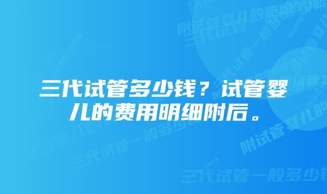 三代试管多少钱?试管婴儿的费用明细附后。