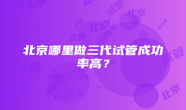 北京哪里做三代试管成功率高?