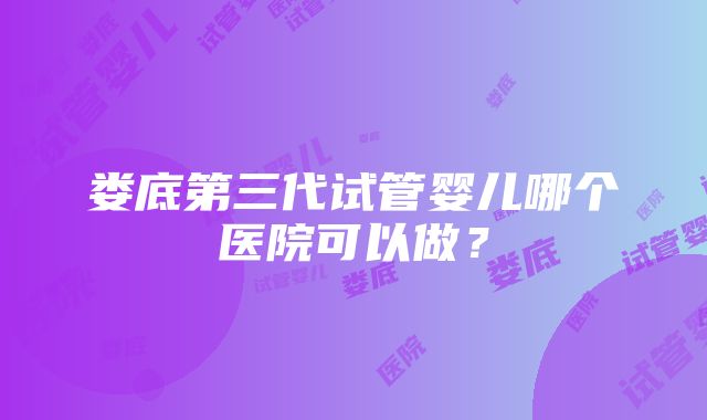 娄底第三代试管婴儿哪个医院可以做?