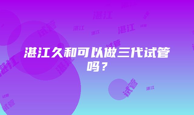 湛江久和可以做三代试管吗?