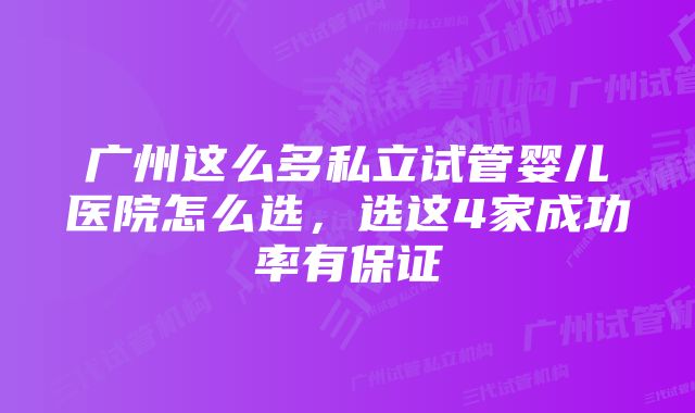 广州这么多私立试管婴儿医院怎么选,选这4家成功率有保证