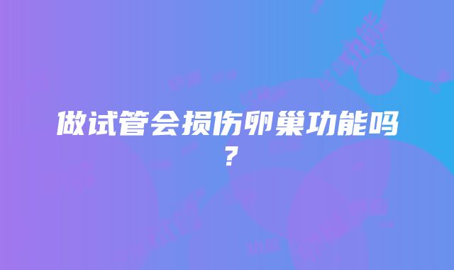 做试管会损伤卵巢功能吗?