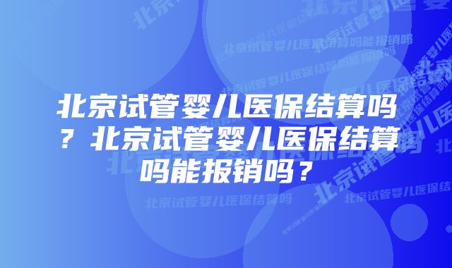 北京试管婴儿医保结算吗?北京试管婴儿医保结算吗能报销吗?