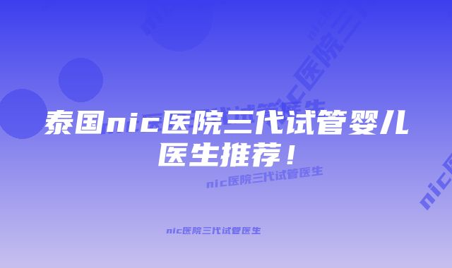 泰国nic医院三代试管婴儿医生推荐!
