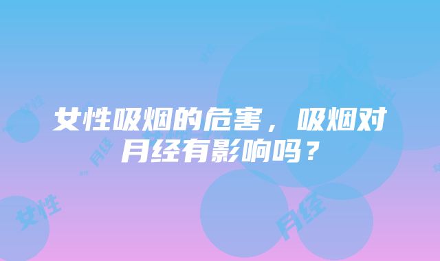 女性吸烟的危害,吸烟对月经有影响吗?