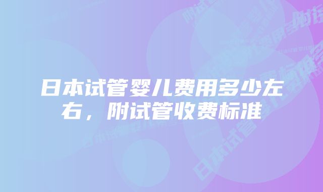 日本试管婴儿费用多少左右,附试管收费标准