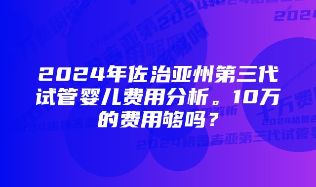 2024年佐治亚州第三代试管婴儿费用分析。10万的费用够吗?