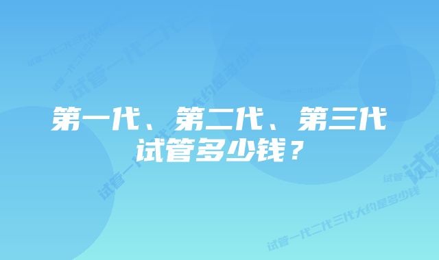 第一代、第二代、第三代试管多少钱?