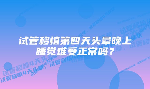 试管移植第四天头晕晚上睡觉难受正常吗?