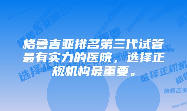 格鲁吉亚排名第三代试管最有实力的医院,选择正规机构最重要。