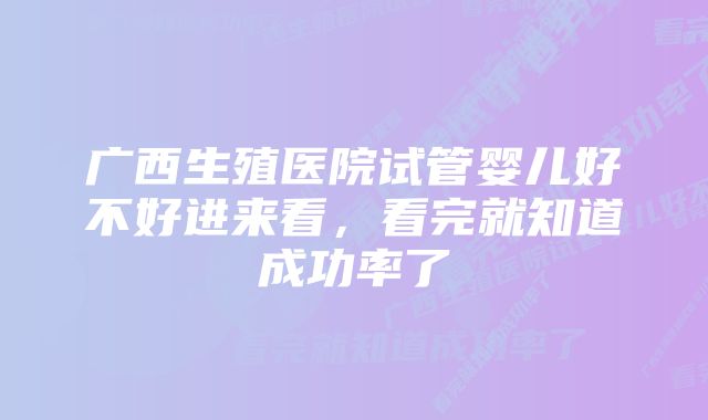 广西生殖医院试管婴儿好不好进来看,看完就知道成功率了
