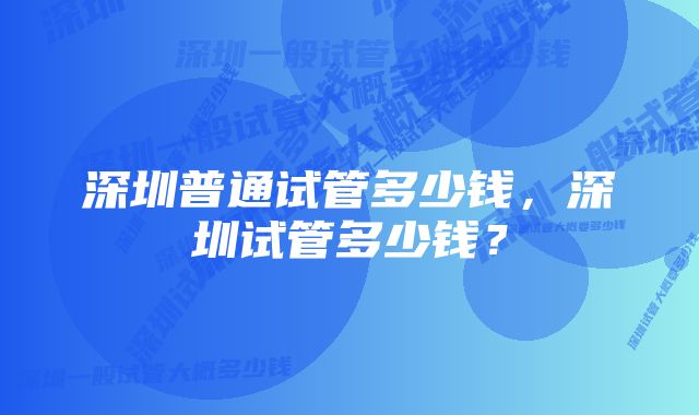 深圳普通试管多少钱,深圳试管多少钱?
