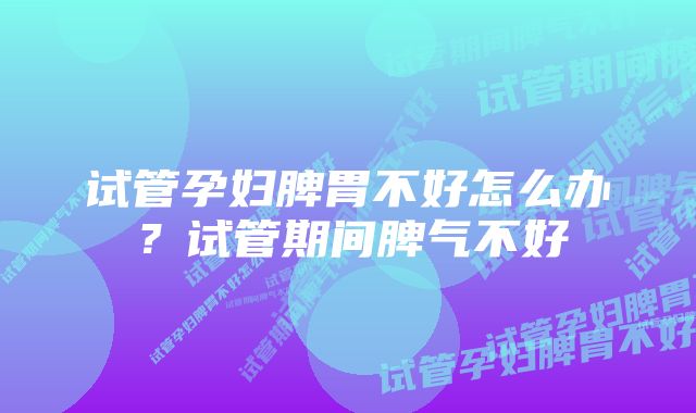 试管孕妇脾胃不好怎么办？试管期间脾气不好