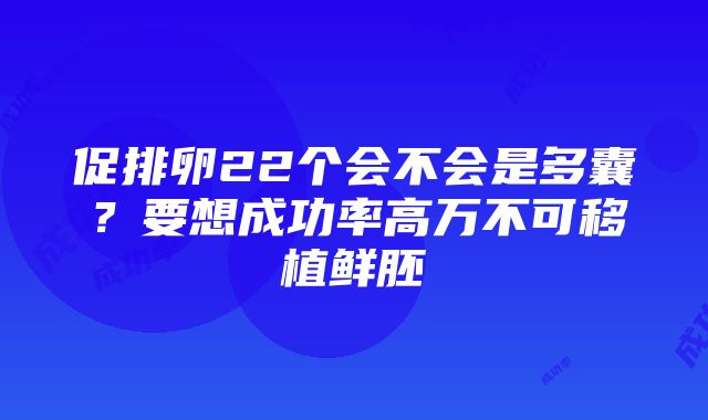 促排卵22个会不会是多囊?要想成功率高万不可移植鲜胚