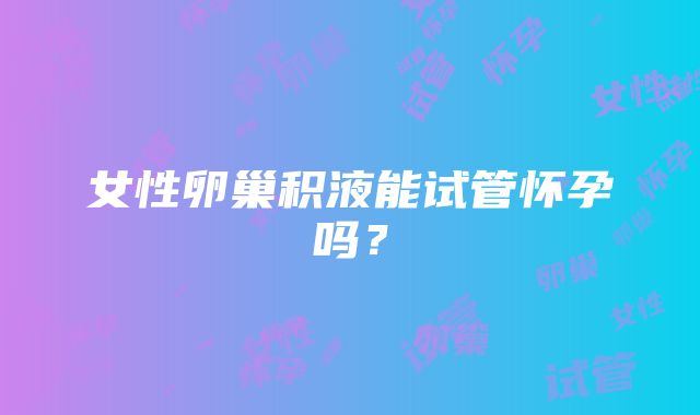 女性卵巢积液能试管怀孕吗?