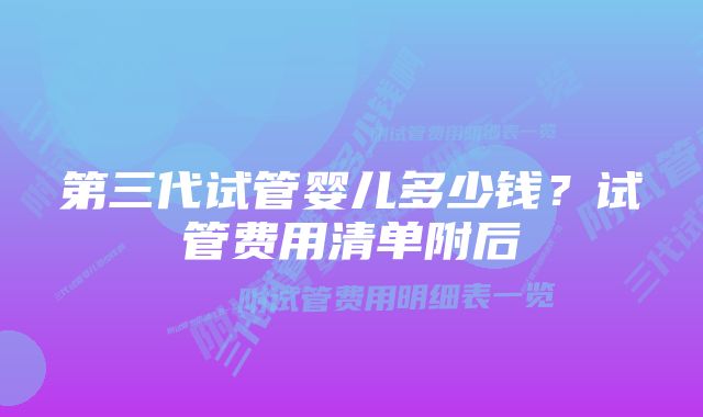 第三代试管婴儿多少钱?试管费用清单附后