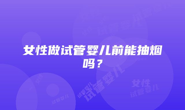 女性做试管婴儿前能抽烟吗?