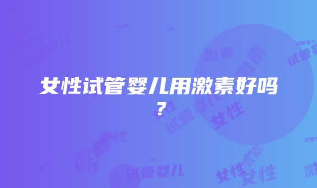 女性试管婴儿用激素好吗?