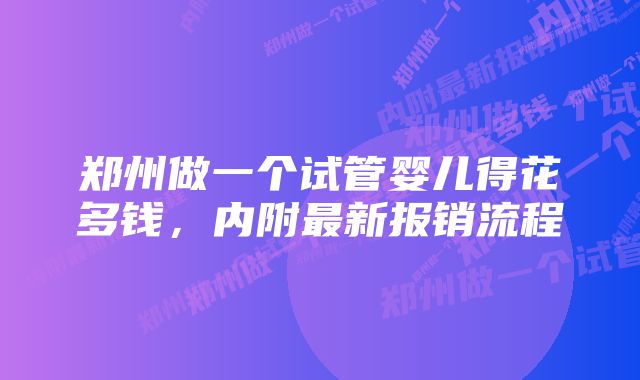 郑州做一个试管婴儿得花多钱,内附最新报销流程