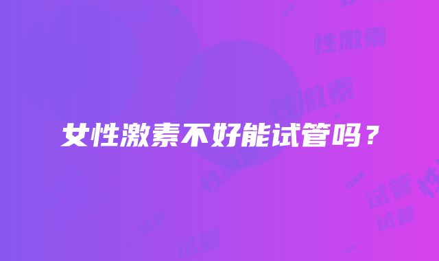 女性激素不好能试管吗?