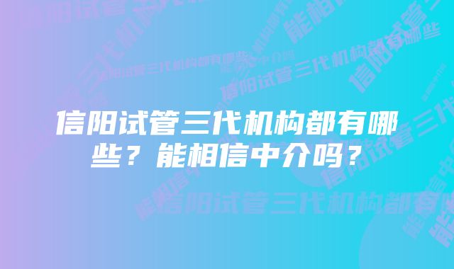 信阳试管三代机构都有哪些?能相信中介吗?