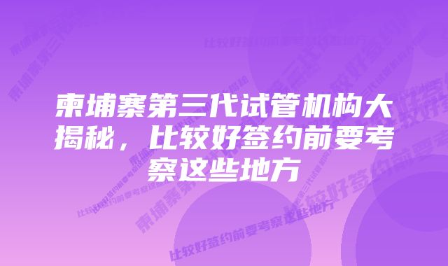 柬埔寨第三代试管机构大揭秘,比较好签约前要考察这些地方