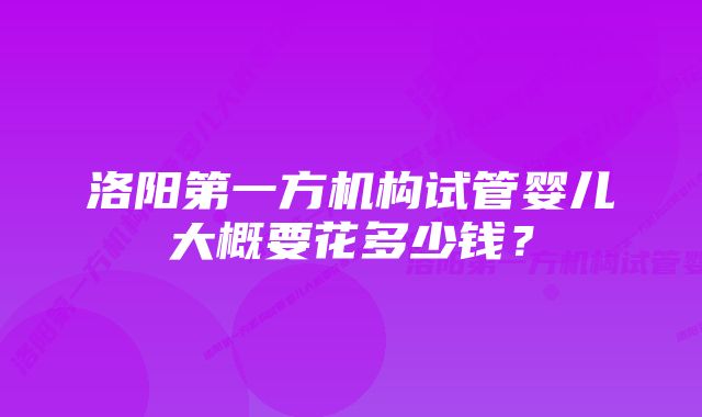洛阳第一方机构试管婴儿大概要花多少钱?