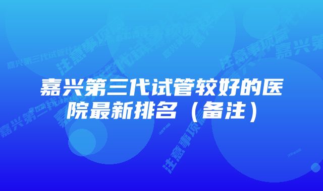 嘉兴第三代试管较好的医院最新排名(备注)