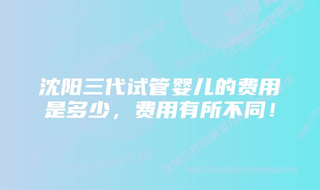 沈阳三代试管婴儿的费用是多少,费用有所不同!
