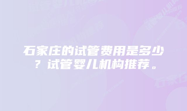 石家庄的试管费用是多少?试管婴儿机构推荐。