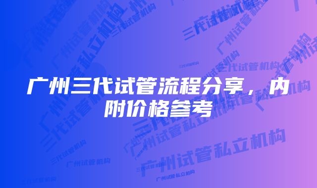 广州三代试管流程分享,内附价格参考