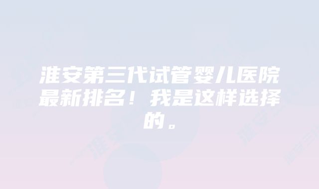 淮安第三代试管婴儿医院最新排名!我是这样选择的。