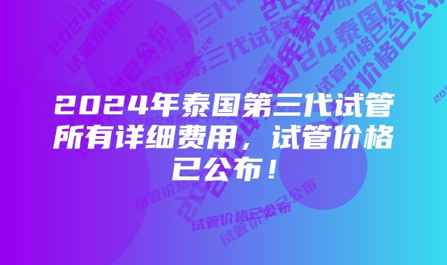 2024年泰国第三代试管所有详细费用,试管价格已公布!