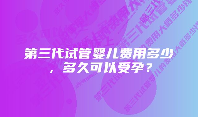 第三代试管婴儿费用多少,多久可以受孕?