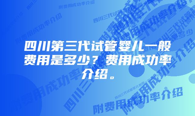 四川第三代试管婴儿一般费用是多少?费用成功率介绍。