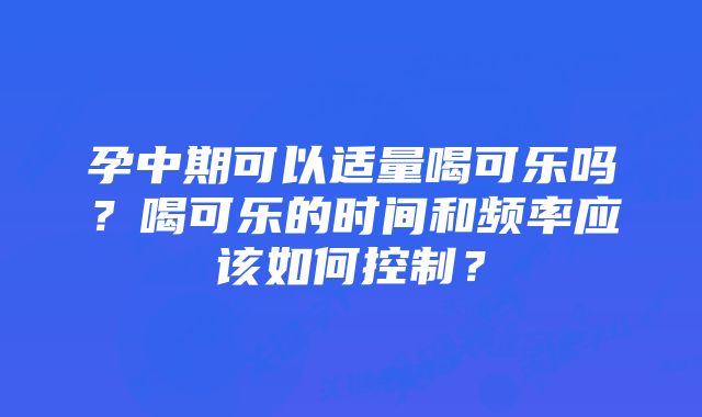 孕中期可以适量喝可乐吗?喝可乐的时间和频率应该如何控制?