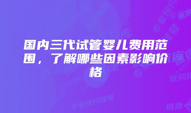 国内三代试管婴儿费用范围,了解哪些因素影响价格