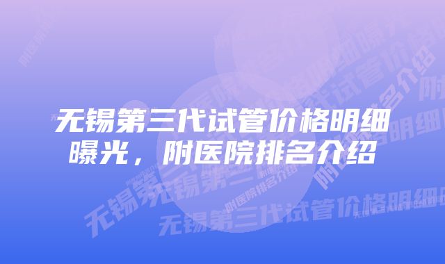 无锡第三代试管价格明细曝光,附医院排名介绍