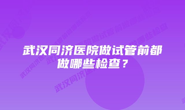 武汉同济医院做试管前都做哪些检查?