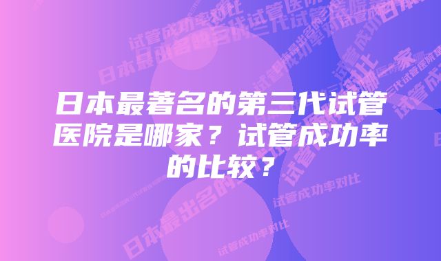 日本最著名的第三代试管医院是哪家?试管成功率的比较?