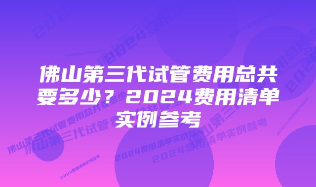 佛山第三代试管费用总共要多少?2024费用清单实例参考
