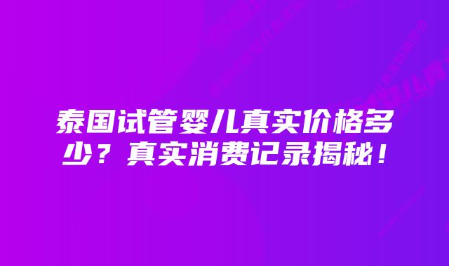 泰国试管婴儿真实价格多少?真实消费记录揭秘!