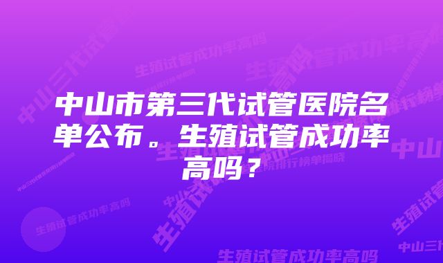 中山市第三代试管医院名单公布。生殖试管成功率高吗?